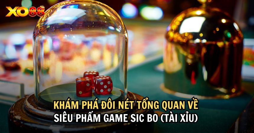 Khám phá đôi nét tổng quan về siêu phẩm game Sic Bo (Tài xỉu)
